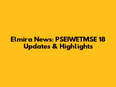 Elmira News: PSEIWETMSE 18 Updates & Highlights