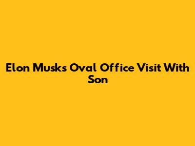 Elon Musk's Oval Office Visit With Son