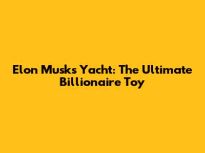 Elon Musk's Yacht: The Ultimate Billionaire Toy
