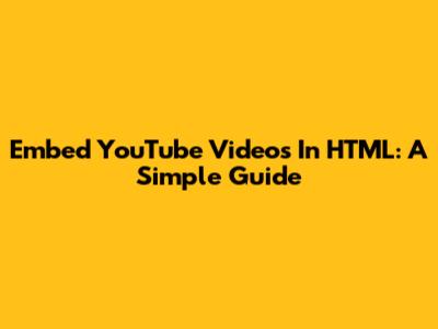 Embed YouTube Videos In HTML: A Simple Guide