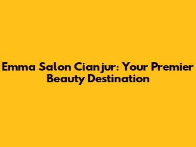 Emma Salon Cianjur: Your Premier Beauty Destination