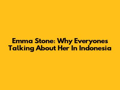 Emma Stone: Why Everyone's Talking About Her In Indonesia