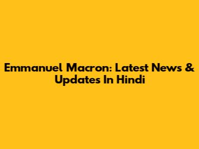 Emmanuel Macron: Latest News & Updates In Hindi