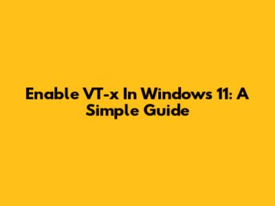 Enable VT-x In Windows 11: A Simple Guide