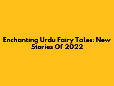 Enchanting Urdu Fairy Tales: New Stories Of 2022