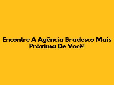 Encontre A Agência Bradesco Mais Próxima De Você!