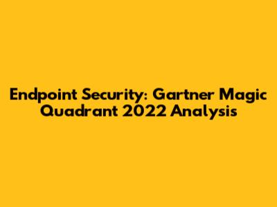 Endpoint Security: Gartner Magic Quadrant 2022 Analysis