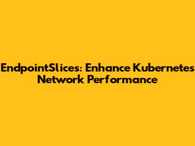 EndpointSlices: Enhance Kubernetes Network Performance