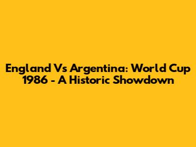 England Vs Argentina: World Cup 1986 - A Historic Showdown