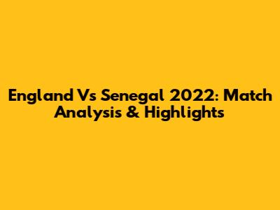 England Vs Senegal 2022: Match Analysis & Highlights