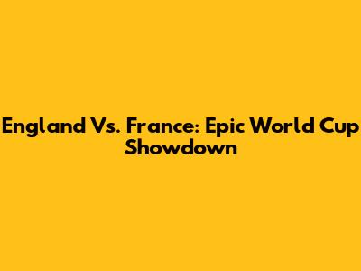 England Vs. France: Epic World Cup Showdown