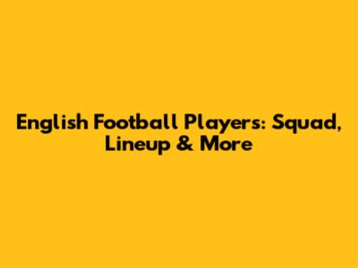 English Football Players: Squad, Lineup & More