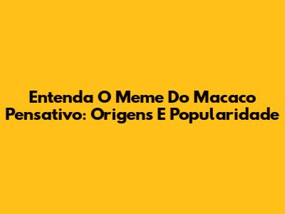 Entenda O Meme Do Macaco Pensativo: Origens E Popularidade