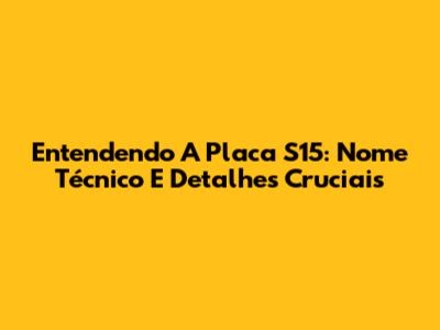 Entendendo A Placa S15: Nome Técnico E Detalhes Cruciais