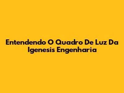 Entendendo O Quadro De Luz Da Igenesis Engenharia