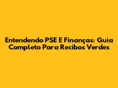 Entendendo PSE E Finanças: Guia Completo Para Recibos Verdes