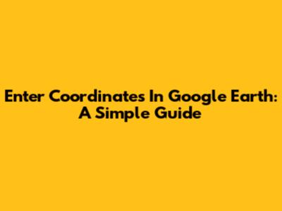 Enter Coordinates In Google Earth: A Simple Guide