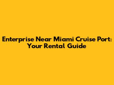 Enterprise Near Miami Cruise Port: Your Rental Guide