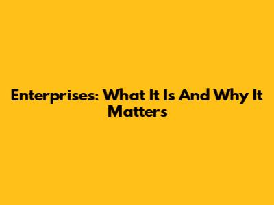 Enterprises: What It Is And Why It Matters