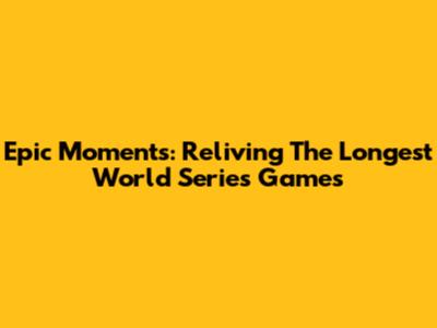 Epic Moments: Reliving The Longest World Series Games