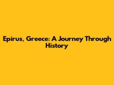 Epirus, Greece: A Journey Through History