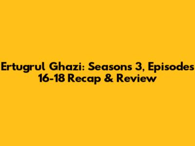 Ertugrul Ghazi: Seasons 3, Episodes 16-18 Recap & Review