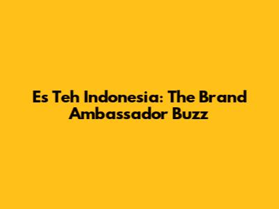 Es Teh Indonesia: The Brand Ambassador Buzz