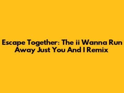 Escape Together: The 'ii Wanna Run Away Just You And I' Remix