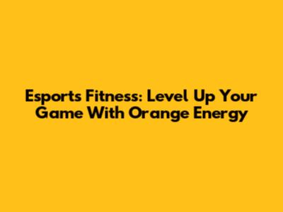 Esports Fitness: Level Up Your Game With Orange Energy