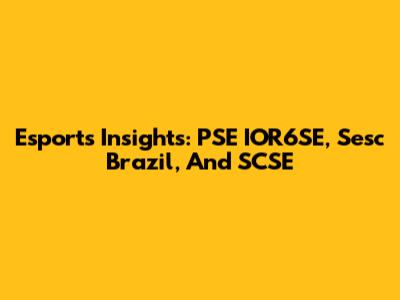 Esports Insights: PSE IOR6SE, Sesc Brazil, And SCSE