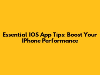 Essential IOS App Tips: Boost Your IPhone Performance