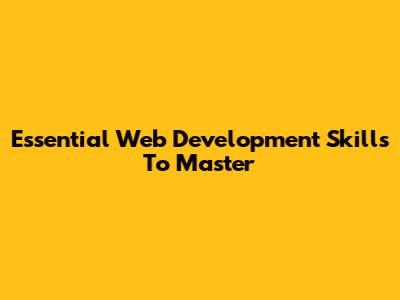 Essential Web Development Skills To Master