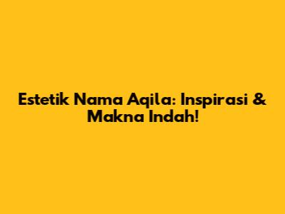 Estetik Nama Aqila: Inspirasi & Makna Indah!