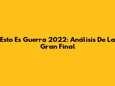 Esto Es Guerra 2022: Análisis De La Gran Final