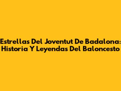 Estrellas Del Joventut De Badalona: Historia Y Leyendas Del Baloncesto