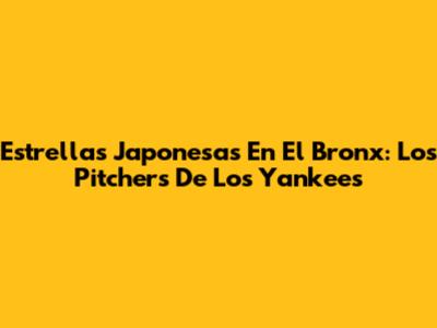 Estrellas Japonesas En El Bronx: Los Pitchers De Los Yankees