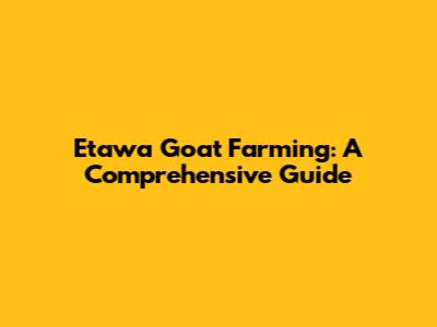 Etawa Goat Farming: A Comprehensive Guide