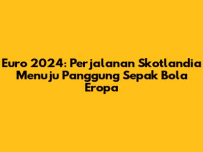 Euro 2024: Perjalanan Skotlandia Menuju Panggung Sepak Bola Eropa