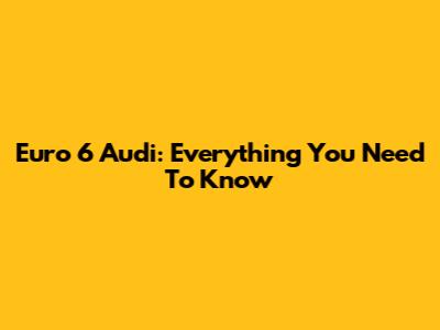 Euro 6 Audi: Everything You Need To Know