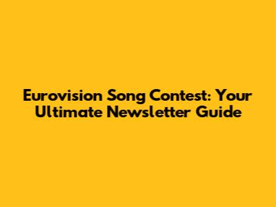 Eurovision Song Contest: Your Ultimate Newsletter Guide