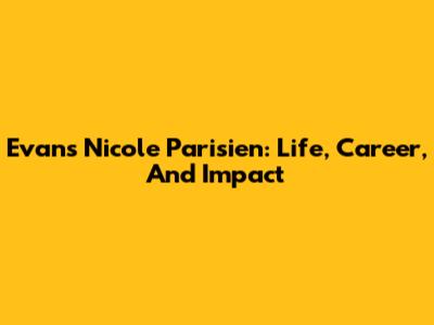 Evans Nicole Parisien: Life, Career, And Impact