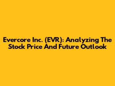 Evercore Inc. (EVR): Analyzing The Stock Price And Future Outlook