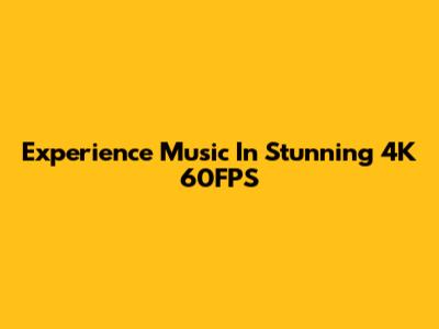 Experience Music In Stunning 4K 60FPS