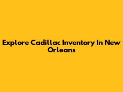 Explore Cadillac Inventory In New Orleans