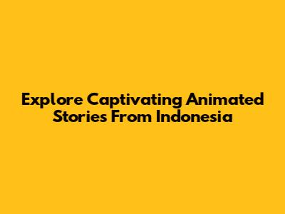 Explore Captivating Animated Stories From Indonesia