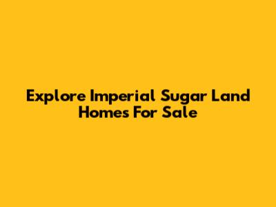 Explore Imperial Sugar Land Homes For Sale