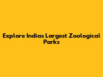 Explore India's Largest Zoological Parks