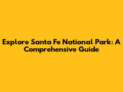 Explore Santa Fe National Park: A Comprehensive Guide