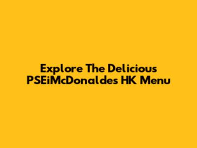 Explore The Delicious PSEiMcDonaldes HK Menu