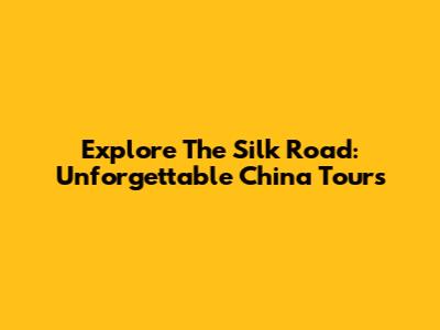 Explore The Silk Road: Unforgettable China Tours